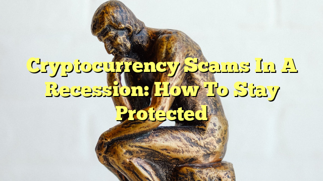 Cryptocurrency Scams In A Recession: How To Stay Protected