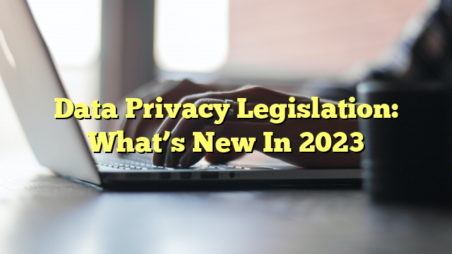 Data Privacy Legislation: What’s New In 2023