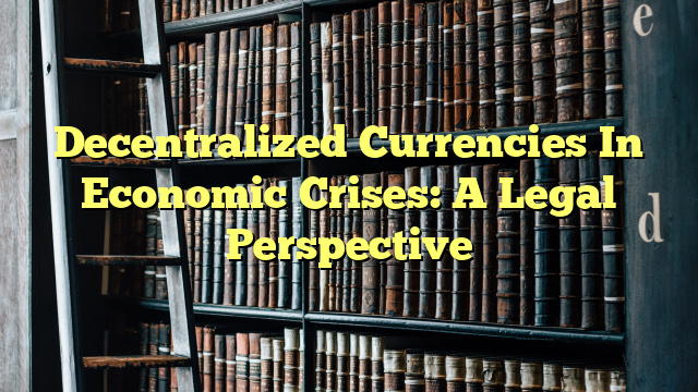Decentralized Currencies In Economic Crises: A Legal Perspective