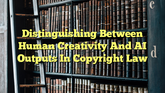 Distinguishing Between Human Creativity And AI Outputs In Copyright Law