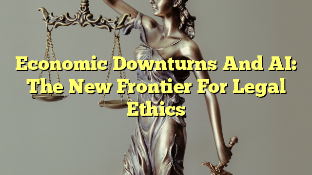 Economic Downturns And AI: The New Frontier For Legal Ethics