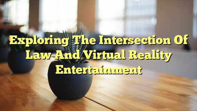 Exploring The Intersection Of Law And Virtual Reality Entertainment