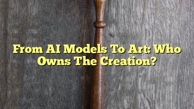 From AI Models To Art: Who Owns The Creation?