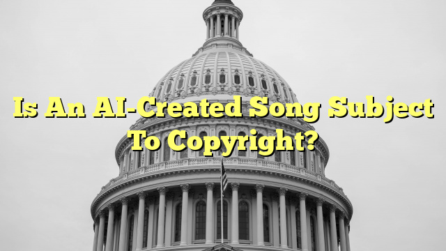 Is An AI-Created Song Subject To Copyright?
