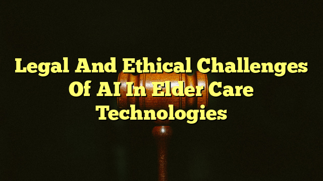 Legal And Ethical Challenges Of AI In Elder Care Technologies