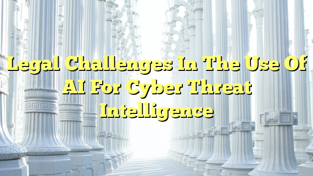 Legal Challenges In The Use Of AI For Cyber Threat Intelligence