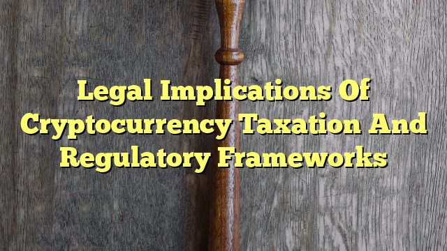 Legal Implications Of Cryptocurrency Taxation And Regulatory Frameworks