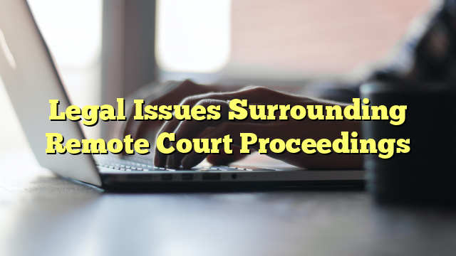 Legal Issues Surrounding Remote Court Proceedings