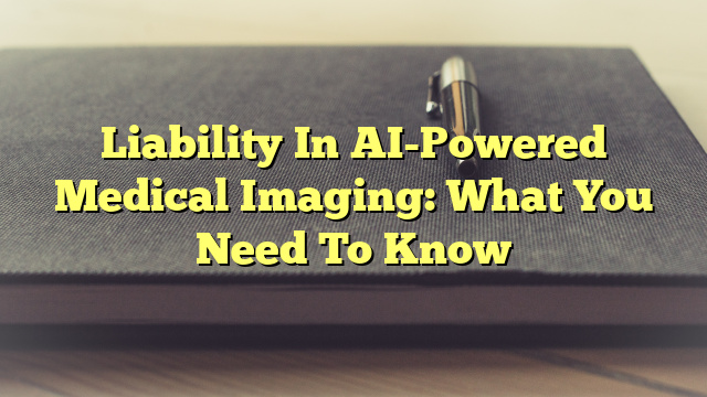 Liability In AI-Powered Medical Imaging: What You Need To Know