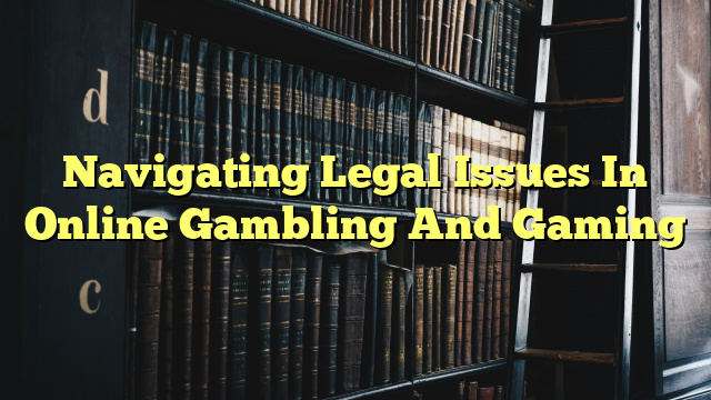 Navigating Legal Issues In Online Gambling And Gaming