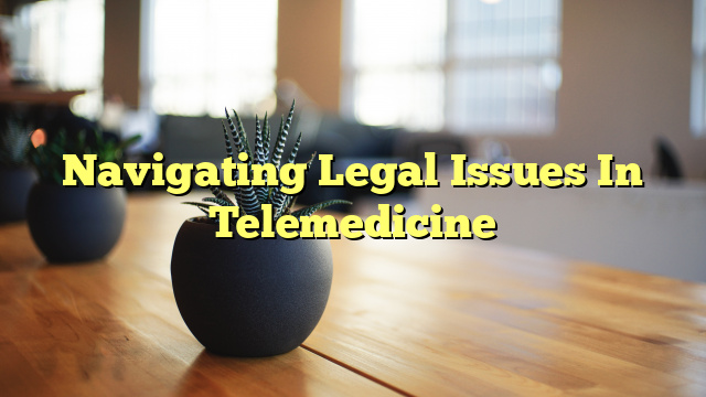 Navigating Legal Issues In Telemedicine