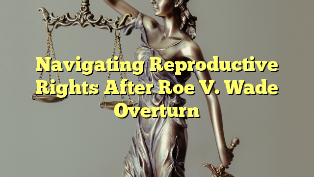 Navigating Reproductive Rights After Roe V. Wade Overturn