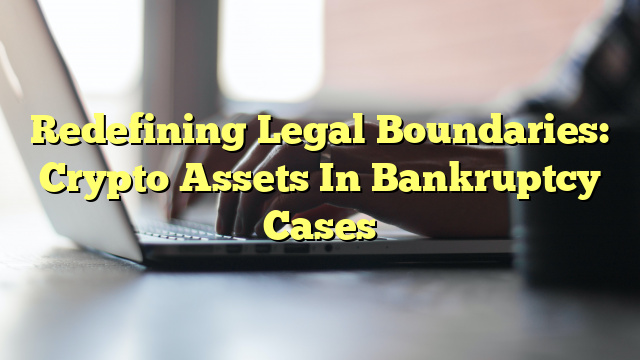 Redefining Legal Boundaries: Crypto Assets In Bankruptcy Cases
