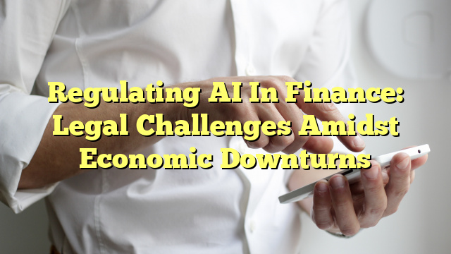 Regulating AI In Finance: Legal Challenges Amidst Economic Downturns