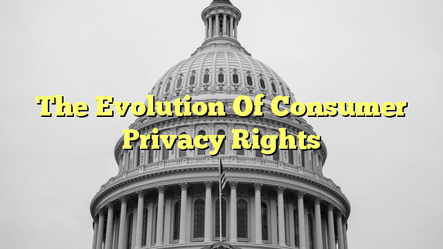 The Evolution Of Consumer Privacy Rights