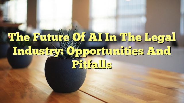 The Future Of AI In The Legal Industry: Opportunities And Pitfalls