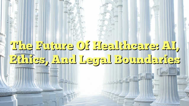 The Future Of Healthcare: AI, Ethics, And Legal Boundaries