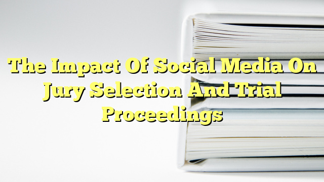 The Impact Of Social Media On Jury Selection And Trial Proceedings