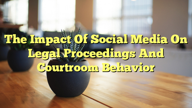 The Impact Of Social Media On Legal Proceedings And Courtroom Behavior
