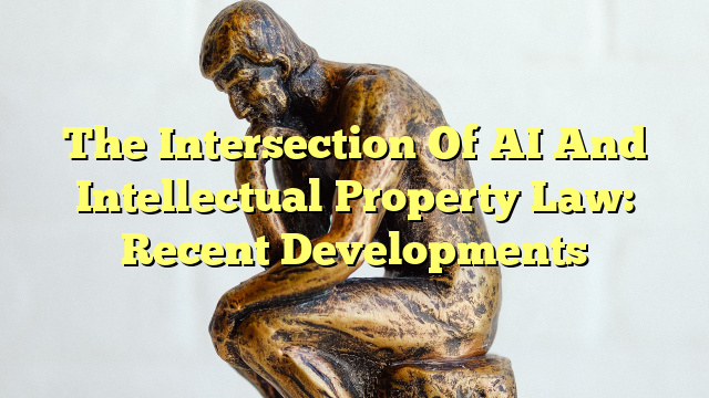 The Intersection Of AI And Intellectual Property Law: Recent Developments