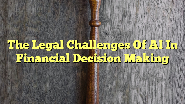The Legal Challenges Of AI In Financial Decision Making