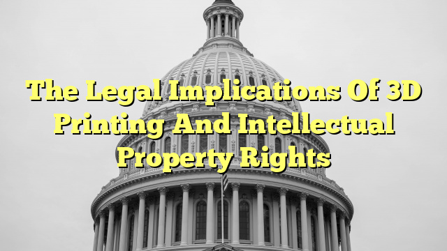 The Legal Implications Of 3D Printing And Intellectual Property Rights
