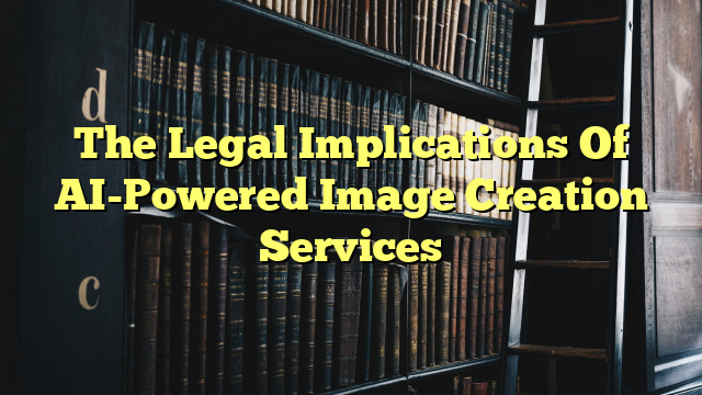 The Legal Implications Of AI-Powered Image Creation Services