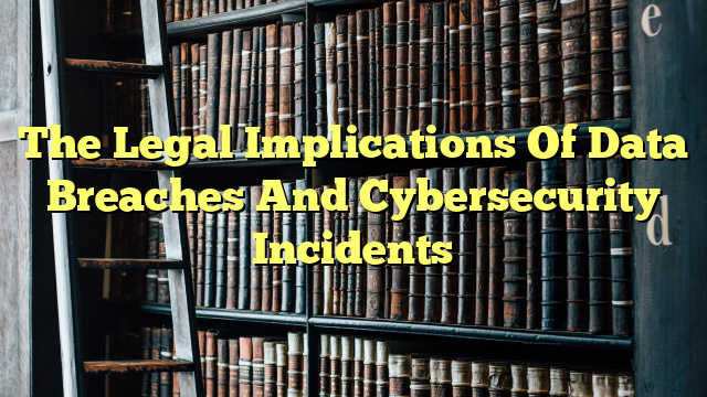 The Legal Implications Of Data Breaches And Cybersecurity Incidents
