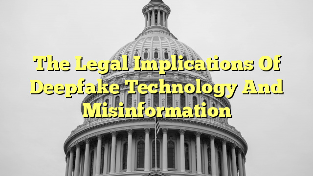 The Legal Implications Of Deepfake Technology And Misinformation