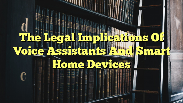 The Legal Implications Of Voice Assistants And Smart Home Devices