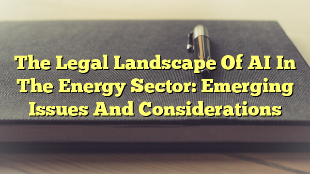 The Legal Landscape Of AI In The Energy Sector: Emerging Issues And Considerations