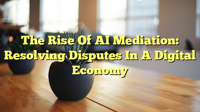 The Rise Of AI Mediation: Resolving Disputes In A Digital Economy