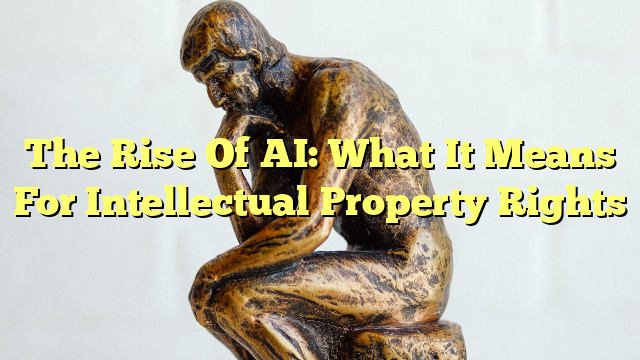 The Rise Of AI: What It Means For Intellectual Property Rights