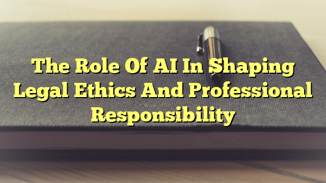 The Role Of AI In Shaping Legal Ethics And Professional Responsibility