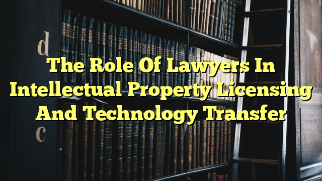 The Role Of Lawyers In Intellectual Property Licensing And Technology Transfer