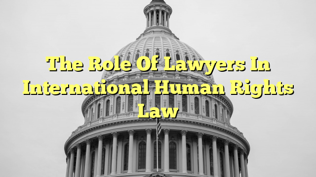 The Role Of Lawyers In International Human Rights Law
