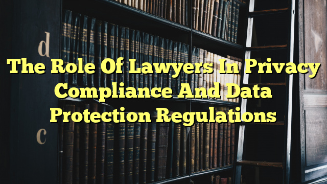 The Role Of Lawyers In Privacy Compliance And Data Protection Regulations