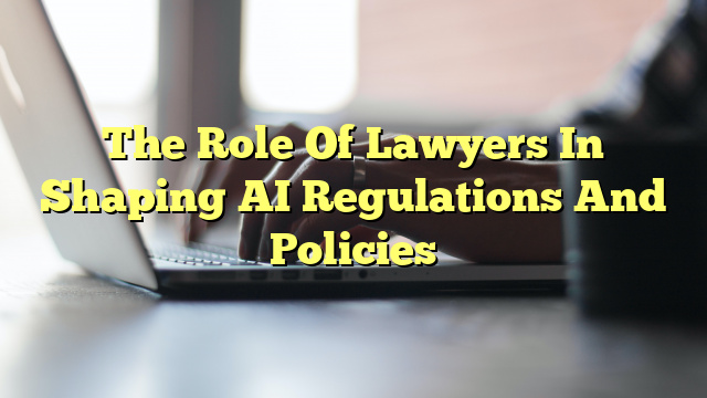 The Role Of Lawyers In Shaping AI Regulations And Policies