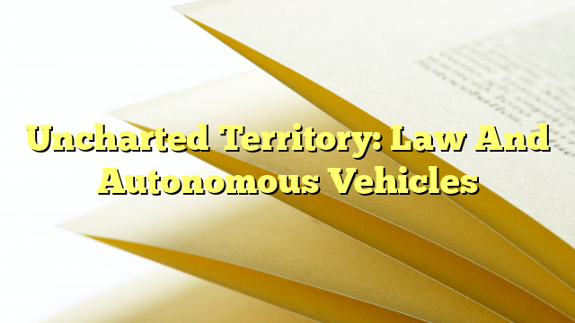 Uncharted Territory: Law And Autonomous Vehicles