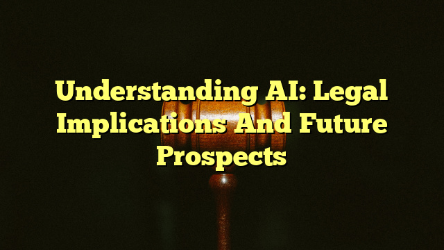 Understanding AI: Legal Implications And Future Prospects
