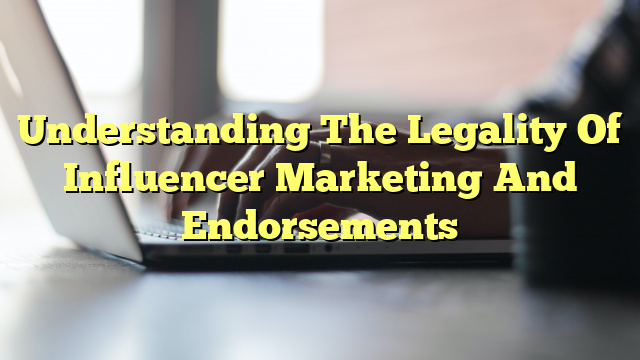 Understanding The Legality Of Influencer Marketing And Endorsements