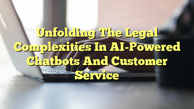 Unfolding The Legal Complexities In AI-Powered Chatbots And Customer Service