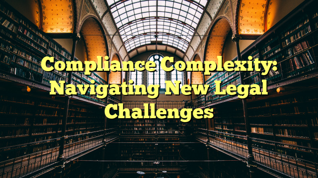 Compliance Complexity: Navigating New Legal Challenges
