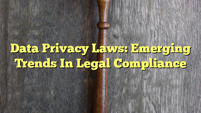 Data Privacy Laws: Emerging Trends In Legal Compliance