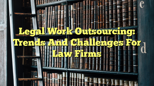 Legal Work Outsourcing: Trends And Challenges For Law Firms
