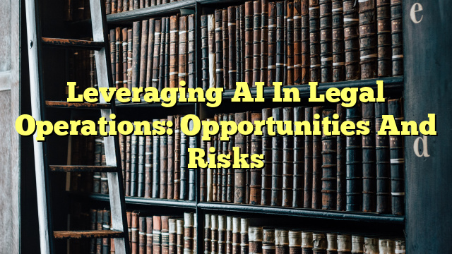 Leveraging AI In Legal Operations: Opportunities And Risks