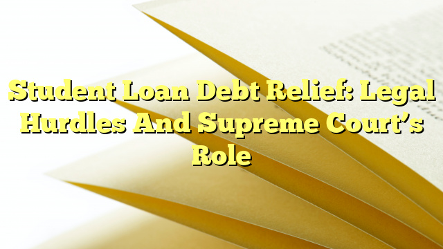 Student Loan Debt Relief: Legal Hurdles And Supreme Court’s Role