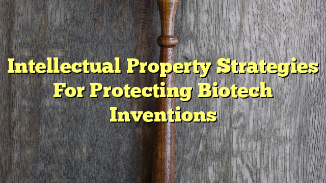 Intellectual Property Strategies For Protecting Biotech Inventions